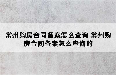 常州购房合同备案怎么查询 常州购房合同备案怎么查询的